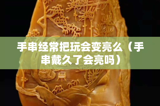 手串經(jīng)常把玩會變亮么（手串戴久了會亮嗎）