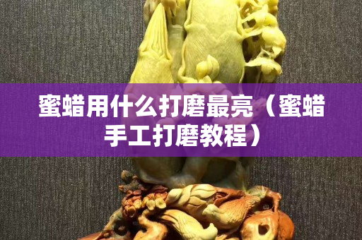 蜜蠟用什么打磨最亮（蜜蠟手工打磨教程）