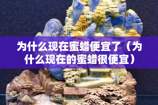 為什么現在蜜蠟便宜了（為什么現在的蜜蠟很便宜）