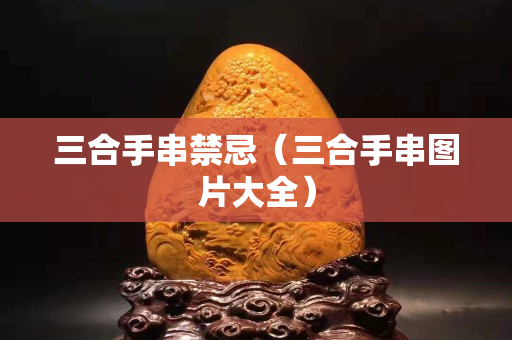 三合手串禁忌（三合手串圖片大全）