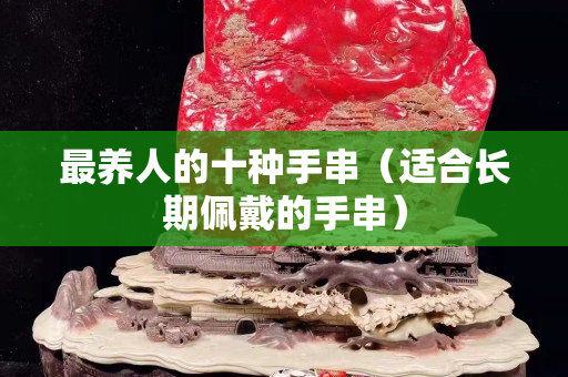 最養人的十種手串（適合長期佩戴的手串）