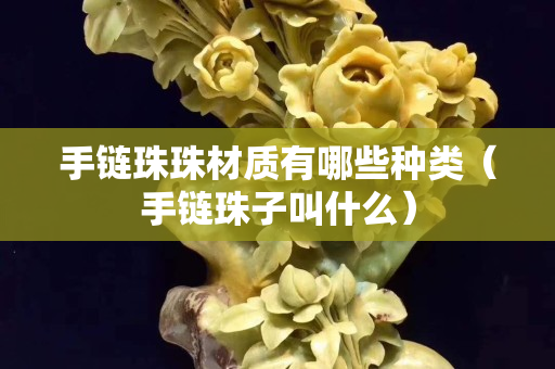 手鏈珠珠材質有哪些種類（手鏈珠子叫什么）