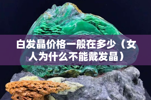 白發晶價格一般在多少（女人為什么不能戴發晶）
