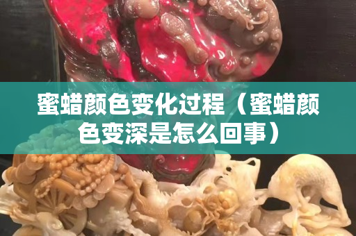 蜜蠟顏色變化過程（蜜蠟顏色變深是怎么回事）