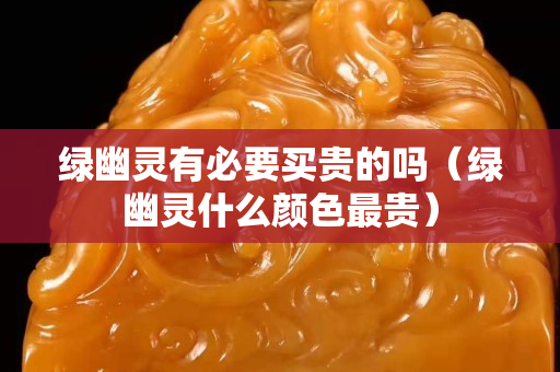 綠幽靈有必要買貴的嗎（綠幽靈什么顏色最貴）