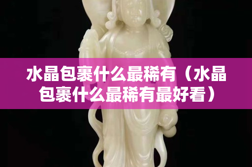 水晶包裹什么最稀有（水晶包裹什么最稀有最好看）