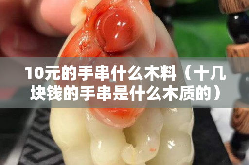 10元的手串什么木料（十幾塊錢的手串是什么木質(zhì)的）