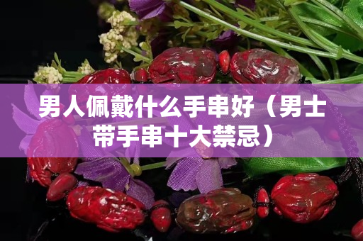 男人佩戴什么手串好（男士帶手串十大禁忌）