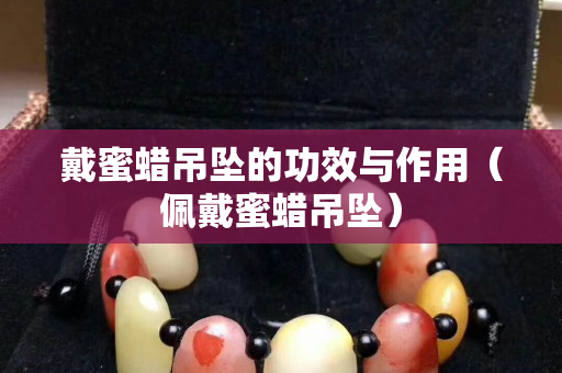 戴蜜蠟吊墜的功效與作用（佩戴蜜蠟吊墜）