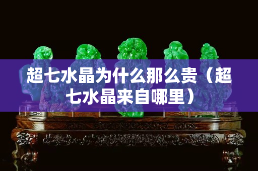 超七水晶為什么那么貴（超七水晶來自哪里）
