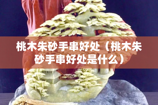 桃木朱砂手串好處（桃木朱砂手串好處是什么）