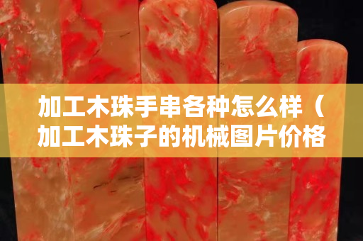 加工木珠手串各種怎么樣（加工木珠子的機械圖片價格）