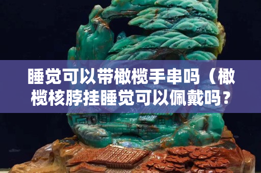 睡覺可以帶橄欖手串嗎（橄欖核脖掛睡覺可以佩戴嗎？）