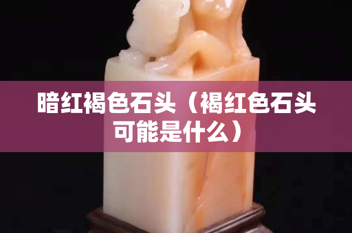 暗紅褐色石頭（褐紅色石頭可能是什么）
