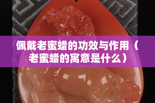 佩戴老蜜蠟的功效與作用（老蜜蠟的寓意是什么）