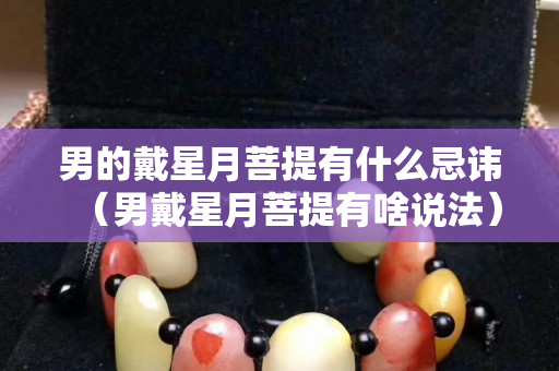 男的戴星月菩提有什么忌諱（男戴星月菩提有啥說(shuō)法）