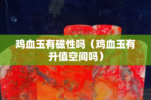 雞血玉有磁性嗎（雞血玉有升值空間嗎）