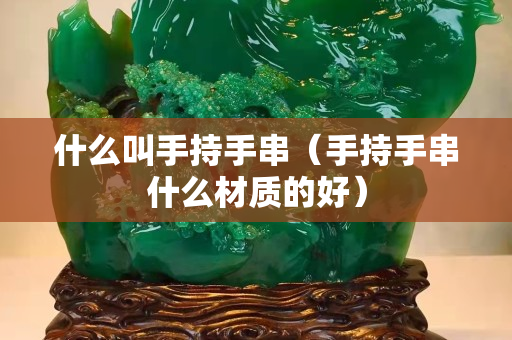 什么叫手持手串（手持手串什么材質的好）