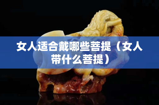 女人適合戴哪些菩提（女人帶什么菩提）