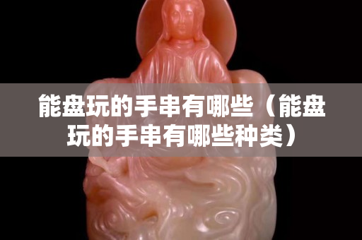 能盤玩的手串有哪些（能盤玩的手串有哪些種類）