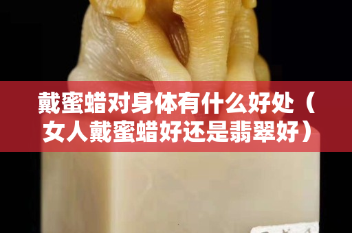 戴蜜蠟對(duì)身體有什么好處（女人戴蜜蠟好還是翡翠好）