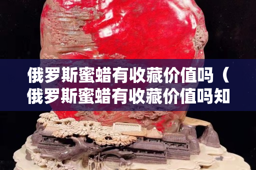 俄羅斯蜜蠟有收藏價(jià)值嗎（俄羅斯蜜蠟有收藏價(jià)值嗎知乎）