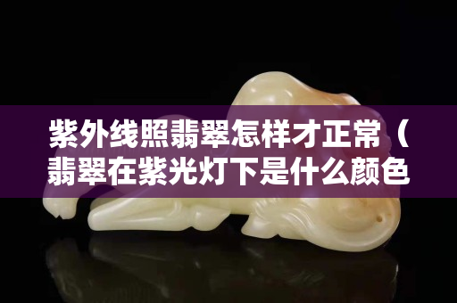 紫外線照翡翠怎樣才正常（翡翠在紫光燈下是什么顏色）