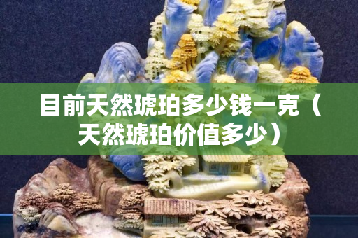 目前天然琥珀多少錢(qián)一克（天然琥珀價(jià)值多少）