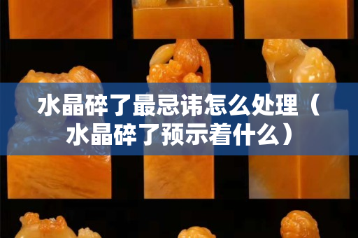 水晶碎了最忌諱怎么處理（水晶碎了預示著什么）