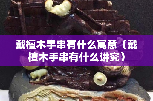 戴檀木手串有什么寓意（戴檀木手串有什么講究）
