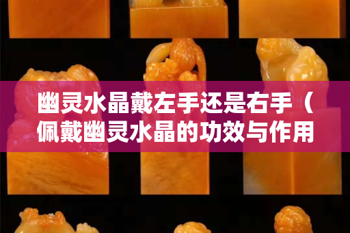 幽靈水晶戴左手還是右手（佩戴幽靈水晶的功效與作用）