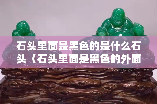 石頭里面是黑色的是什么石頭（石頭里面是黑色的外面是白色的）