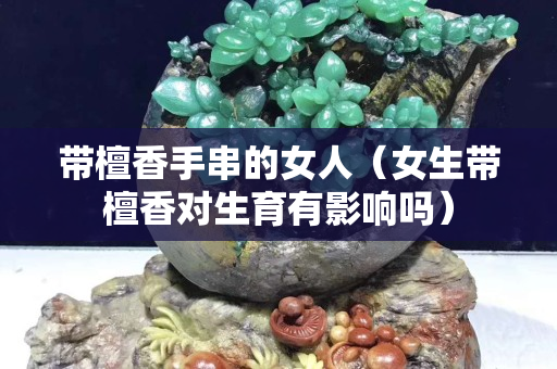 帶檀香手串的女人（女生帶檀香對生育有影響嗎）