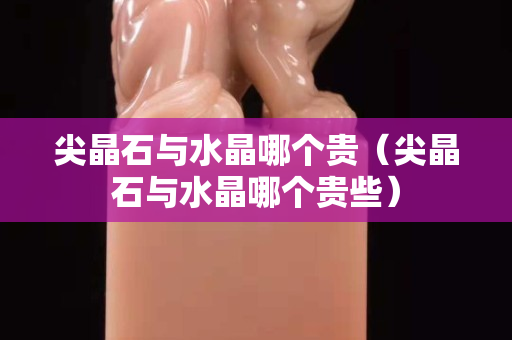 尖晶石與水晶哪個(gè)貴（尖晶石與水晶哪個(gè)貴些）