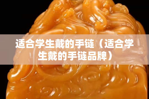 適合學(xué)生戴的手鏈（適合學(xué)生戴的手鏈品牌）