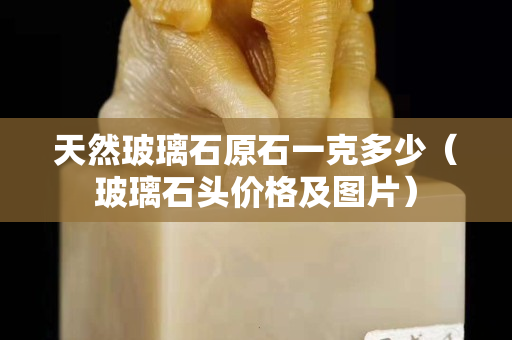 天然玻璃石原石一克多少（玻璃石頭價格及圖片）