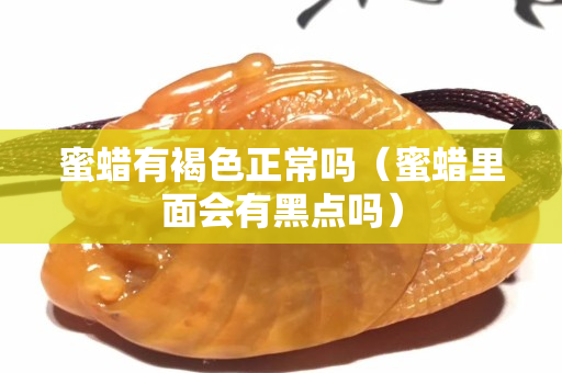 蜜蠟有褐色正常嗎（蜜蠟里面會有黑點嗎）