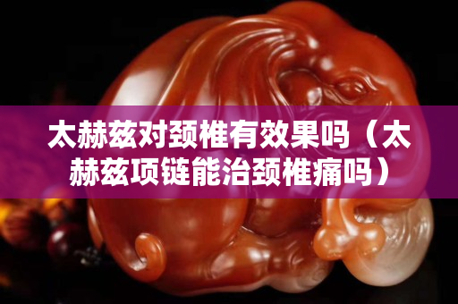 太赫茲對頸椎有效果嗎（太赫茲項鏈能治頸椎痛嗎）