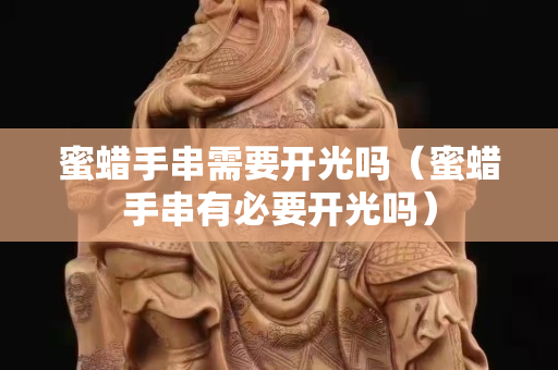 蜜蠟手串需要開光嗎（蜜蠟手串有必要開光嗎）