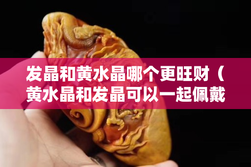 發晶和黃水晶哪個更旺財（黃水晶和發晶可以一起佩戴嗎）