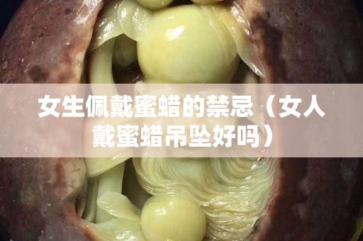 女生佩戴蜜蠟的禁忌（女人戴蜜蠟吊墜好嗎）
