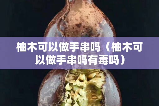 柚木可以做手串嗎（柚木可以做手串嗎有毒嗎）
