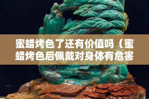 蜜蠟烤色了還有價值嗎（蜜蠟烤色后佩戴對身體有危害嗎）