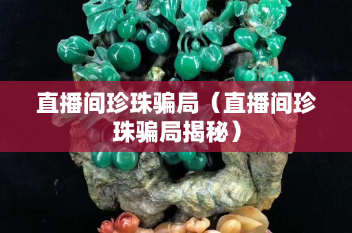 直播間珍珠騙局（直播間珍珠騙局揭秘）