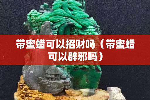帶蜜蠟可以招財嗎（帶蜜蠟可以辟邪嗎）