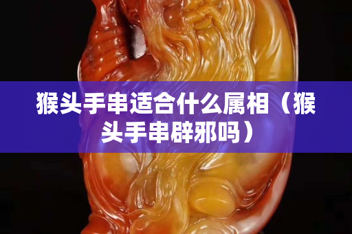猴頭手串適合什么屬相（猴頭手串辟邪嗎）