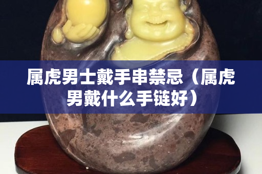 屬虎男士戴手串禁忌（屬虎男戴什么手鏈好）
