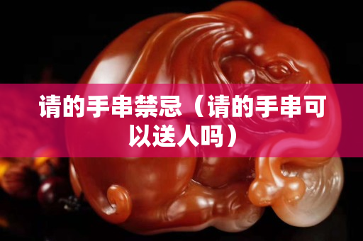 請的手串禁忌（請的手串可以送人嗎）