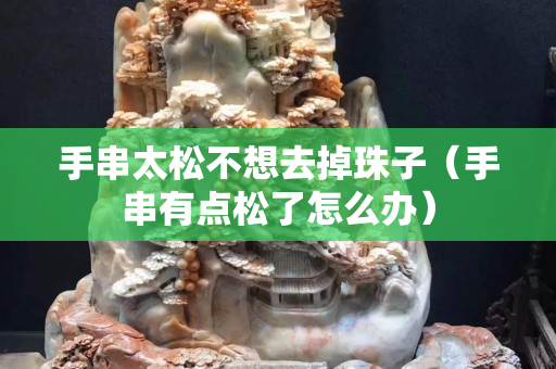 手串太松不想去掉珠子（手串有點松了怎么辦）