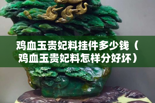 雞血玉貴妃料掛件多少錢(qián)（雞血玉貴妃料怎樣分好壞）